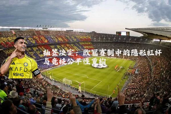 抽签决定：欧冠赛制中的隐形杠杆与竞技公平性重构