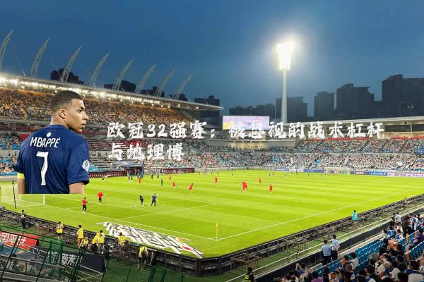 欧冠32强赛:被忽视的战术杠杆与地理博弈