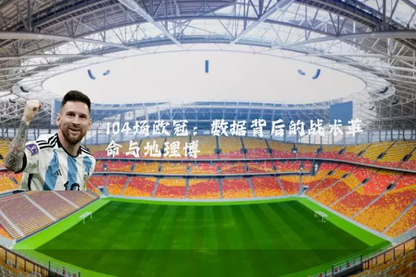 104场欧冠:数据背后的战术革命与地理博弈