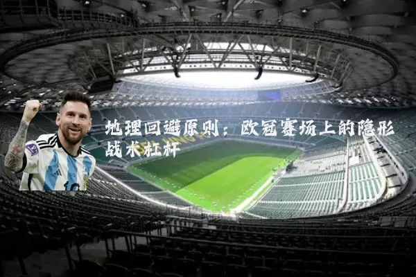 地理回避原则:欧冠赛场上的隐形战术杠杆