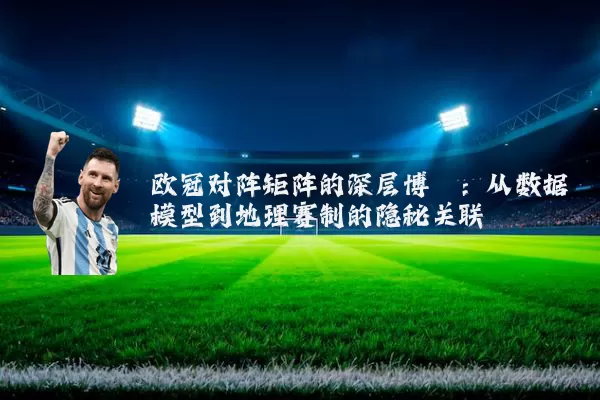 欧冠对阵矩阵的深层博弈：从数据模型到地理赛制的隐秘关联