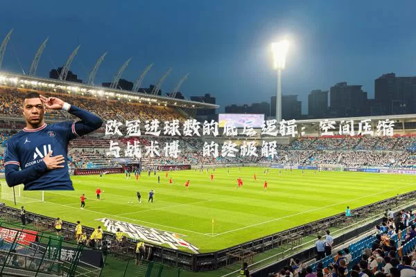 欧冠进球数的底层逻辑：空间压缩与战术博弈的终极解