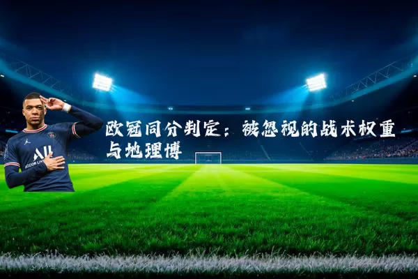 欧冠同分判定:被忽视的战术权重与地理博弈