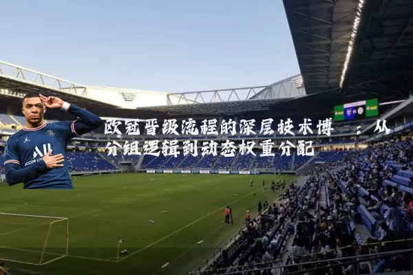 欧冠晋级流程的深层技术博弈:从分组逻辑到动态权重分配