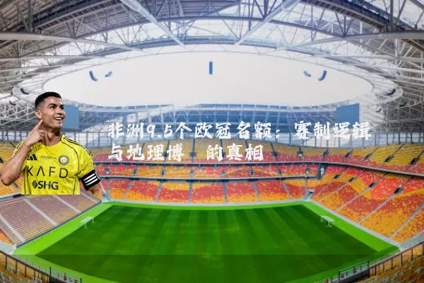非洲9.5个欧冠名额：赛制逻辑与地理博弈的真相