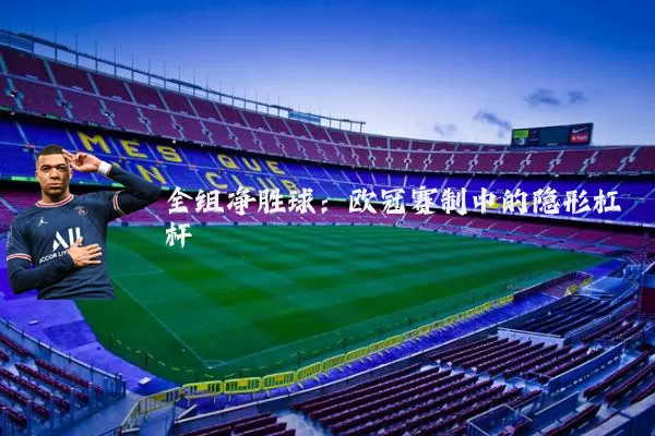 全组净胜球：欧冠赛制中的隐形杠杆