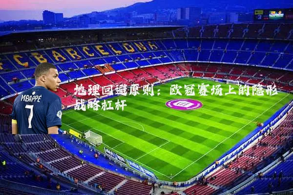 地理回避原则:欧冠赛场上的隐形战略杠杆
