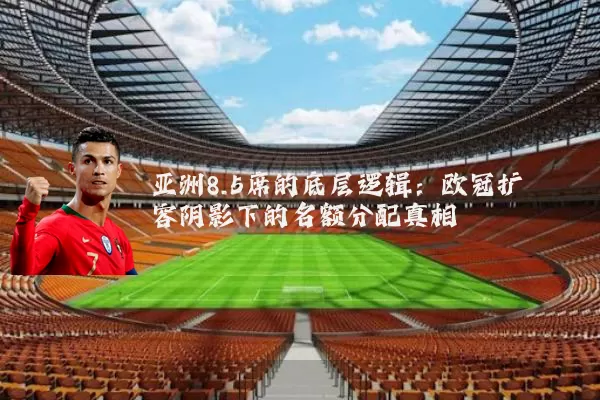 亚洲8.5席的底层逻辑：欧冠扩容阴影下的名额分配真相