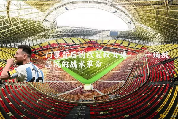 门票背后的欧冠权力博弈：一场被忽视的战术革命