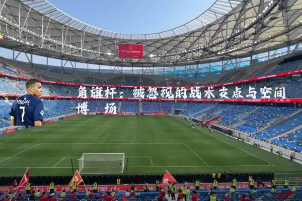 角旗杆：被忽视的战术支点与空间博弈场