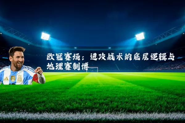 欧冠赛场：进攻战术的底层逻辑与地理赛制博弈