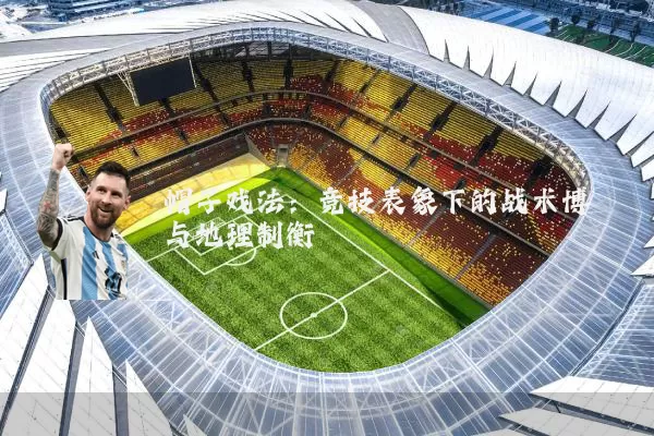 帽子戏法:竞技表象下的战术博弈与地理制衡