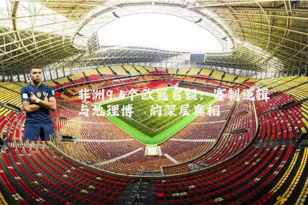 非洲9.5个欧冠名额：赛制逻辑与地理博弈的深层真相