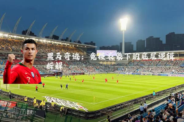 黑马奇迹:竞技表象下的底层逻辑拆解
