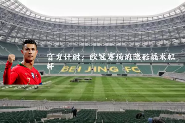 官方计时：欧冠赛场的隐形战术杠杆