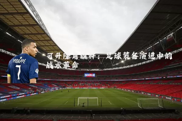可升降角旗杆:足球装备演进中的战术革命