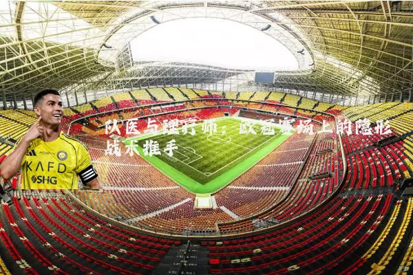 队医与理疗师:欧冠赛场上的隐形战术推手